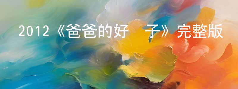 陳開碧的動漫綜藝大全,2012《爸爸的好兒子》完整版電影/在線觀看/百度云-美劇天堂